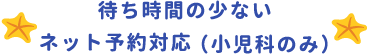 待ち時間の少ないネット予約対応（小児科のみ）